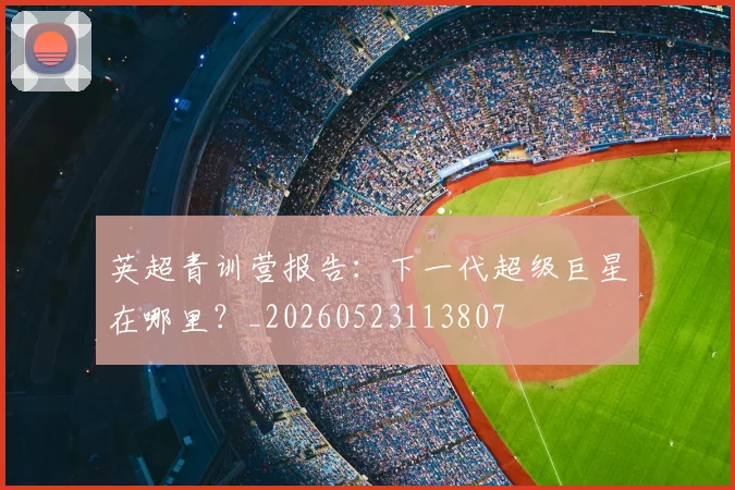 英超青训营报告：下一代超级巨星在哪里？_20260523113807