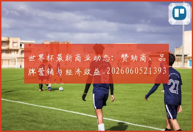 世界杯最新商业动态：赞助商、品牌营销与经济效益_20260605213931