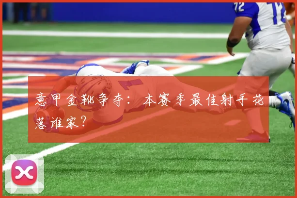 意甲金靴争夺：本赛季最佳射手花落谁家？