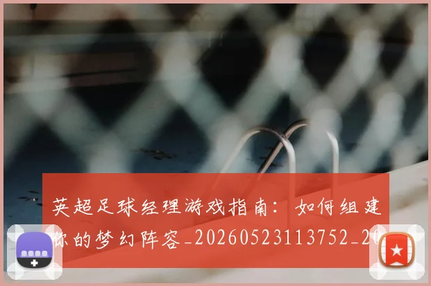 英超足球经理游戏指南:如何组建你的梦幻阵容_20260523113752_20260702174831