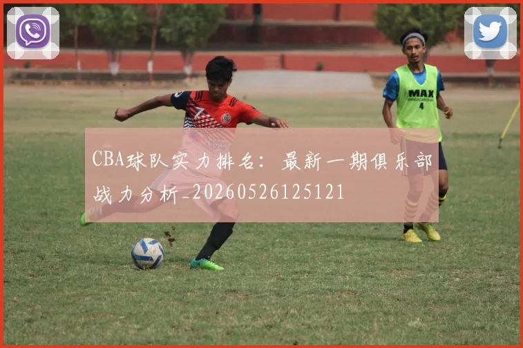 CBA球队实力排名：最新一期俱乐部战力分析_20260526125121