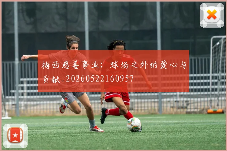 梅西慈善事业：球场之外的爱心与贡献_20260522160957