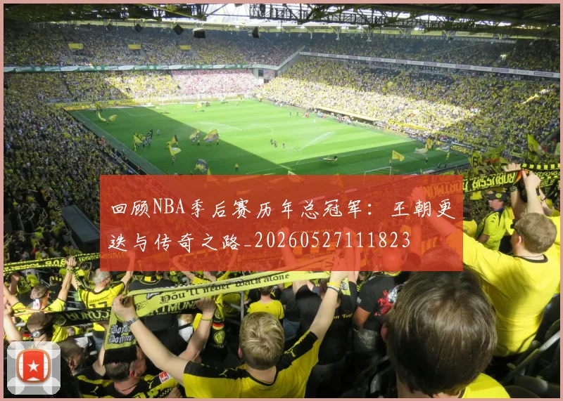 回顾NBA季后赛历年总冠军：王朝更迭与传奇之路_20260527111823