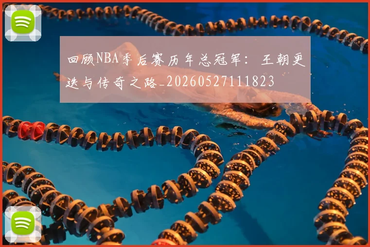 回顾NBA季后赛历年总冠军：王朝更迭与传奇之路_20260527111823