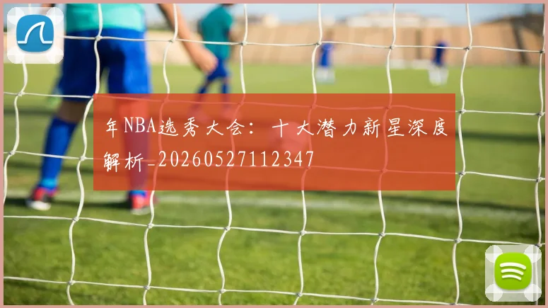 年NBA选秀大会：十大潜力新星深度解析_20260527112347