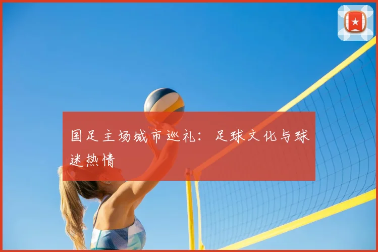 国足主场城市巡礼：足球文化与球迷热情