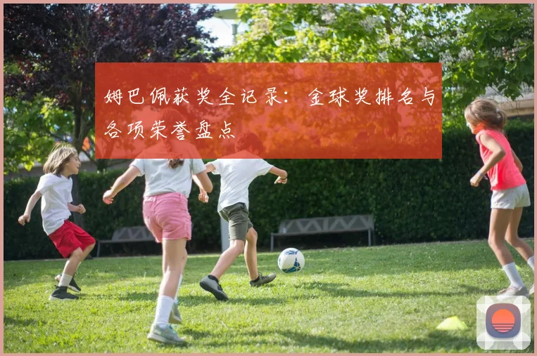 姆巴佩获奖全记录：金球奖排名与各项荣誉盘点