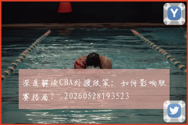 深度解读CBA外援政策：如何影响联赛格局？_20260528193523