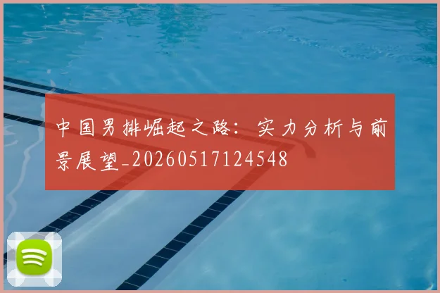 中国男排崛起之路：实力分析与前景展望_20260517124548