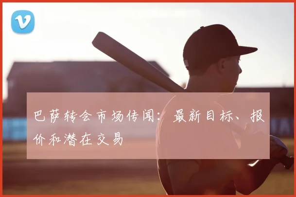 巴萨转会市场传闻：最新目标、报价和潜在交易