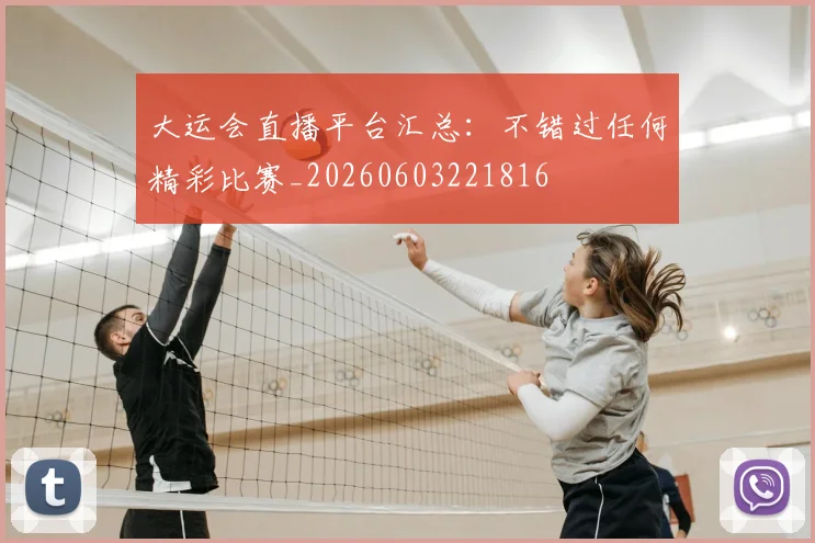 大运会直播平台汇总：不错过任何精彩比赛_20260603221816