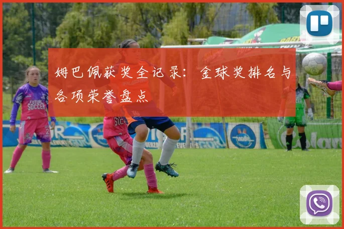姆巴佩获奖全记录：金球奖排名与各项荣誉盘点