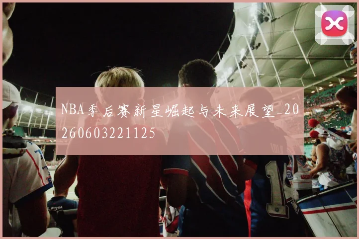 NBA季后赛新星崛起与未来展望_20260603221125