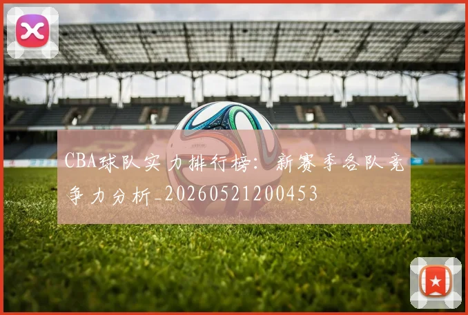 CBA球队实力排行榜：新赛季各队竞争力分析_20260521200453