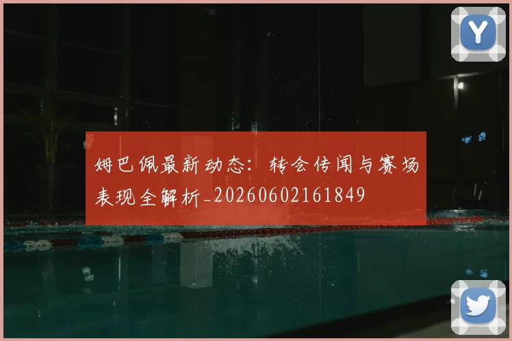 姆巴佩最新动态：转会传闻与赛场表现全解析_20260602161849