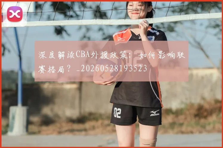 深度解读CBA外援政策：如何影响联赛格局？_20260528193523