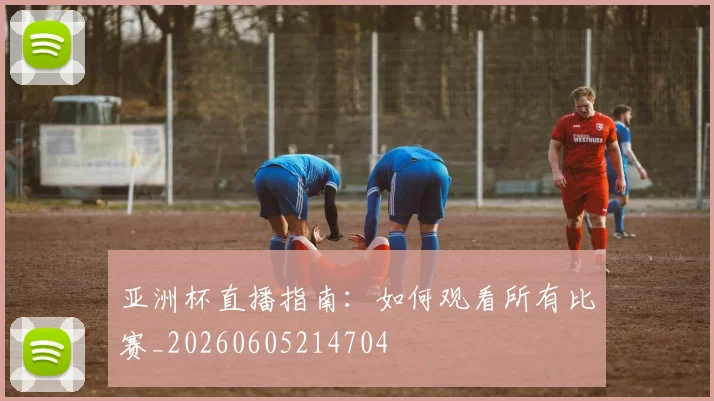 亚洲杯直播指南：如何观看所有比赛_20260605214704